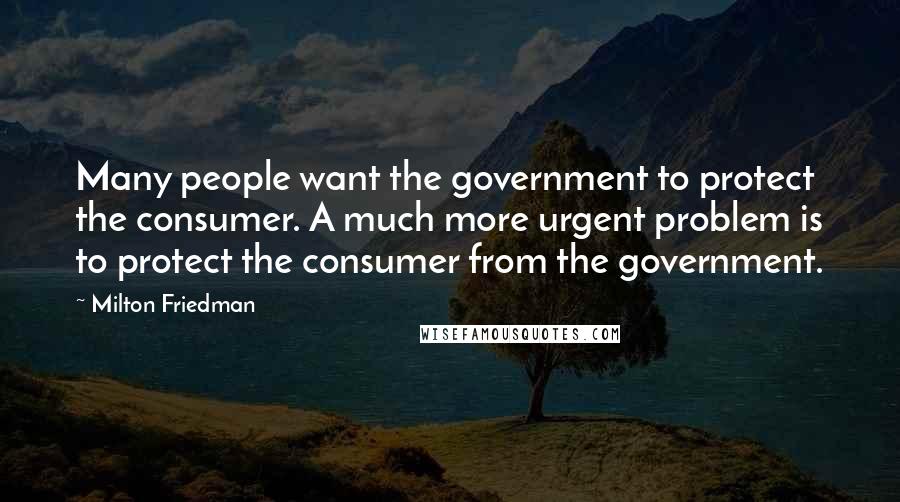 Milton Friedman Quotes: Many people want the government to protect the consumer. A much more urgent problem is to protect the consumer from the government.