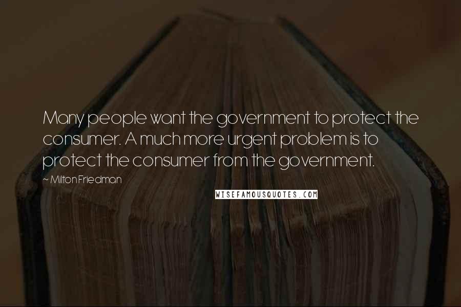 Milton Friedman Quotes: Many people want the government to protect the consumer. A much more urgent problem is to protect the consumer from the government.