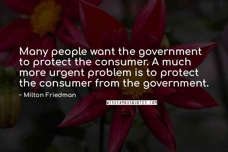 Milton Friedman Quotes: Many people want the government to protect the consumer. A much more urgent problem is to protect the consumer from the government.