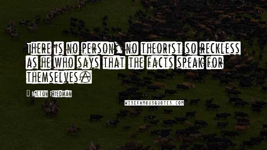 Milton Friedman Quotes: There is no person, no theorist so reckless as he who says that the facts speak for themselves.