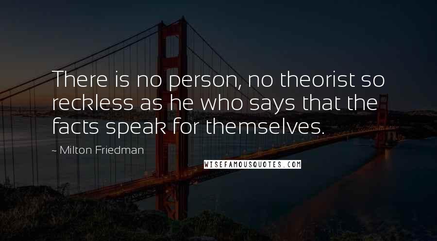 Milton Friedman Quotes: There is no person, no theorist so reckless as he who says that the facts speak for themselves.