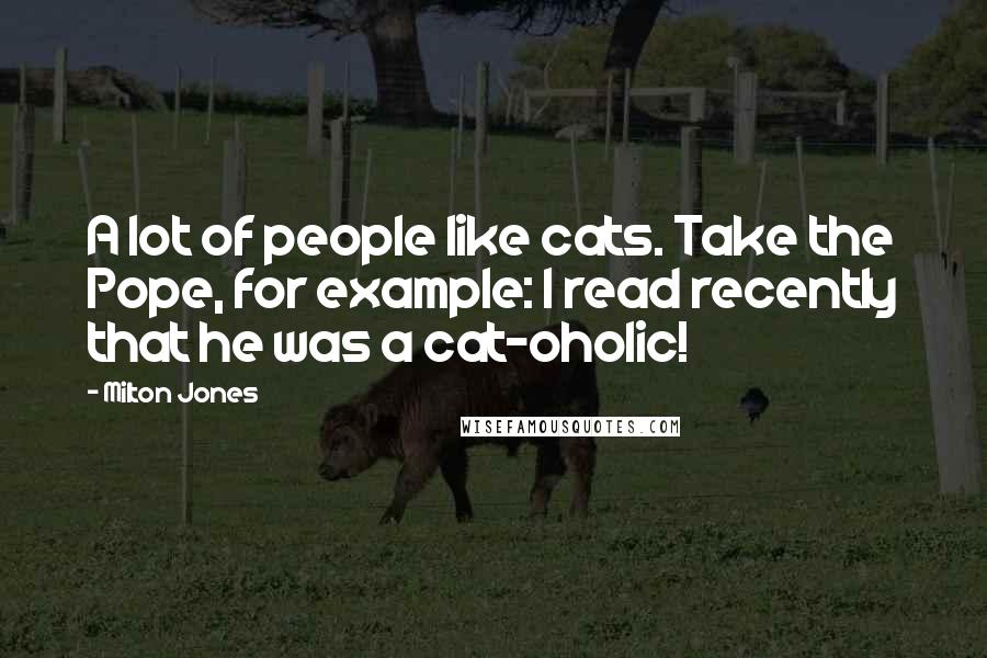 Milton Jones Quotes: A lot of people like cats. Take the Pope, for example: I read recently that he was a cat-oholic!