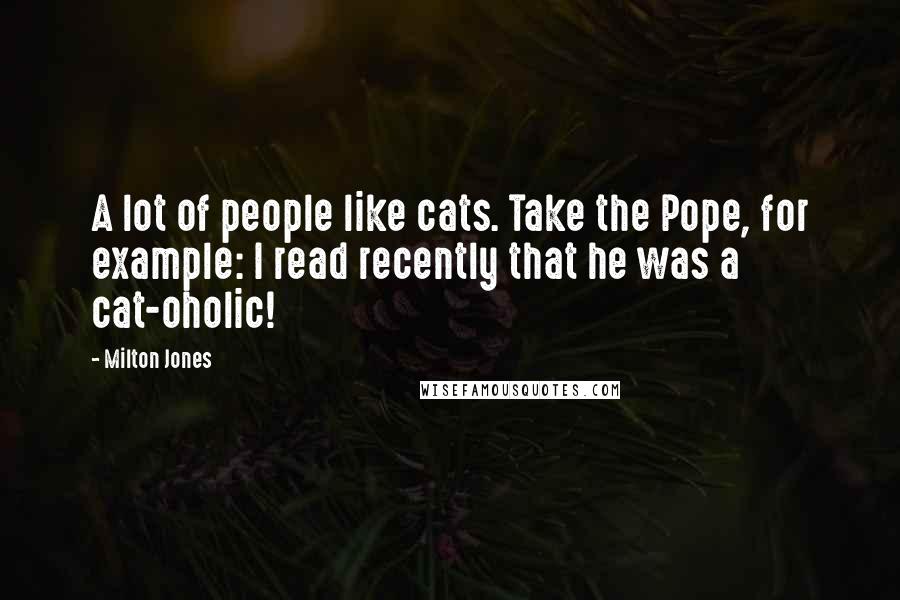 Milton Jones Quotes: A lot of people like cats. Take the Pope, for example: I read recently that he was a cat-oholic!