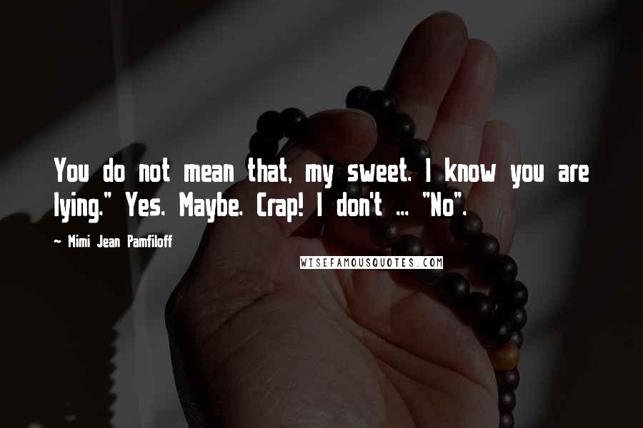 Mimi Jean Pamfiloff Quotes: You do not mean that, my sweet. I know you are lying." Yes. Maybe. Crap! I don't ... "No".