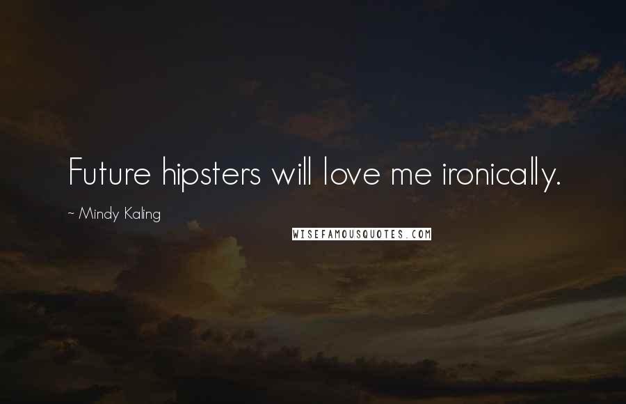 Mindy Kaling Quotes: Future hipsters will love me ironically.