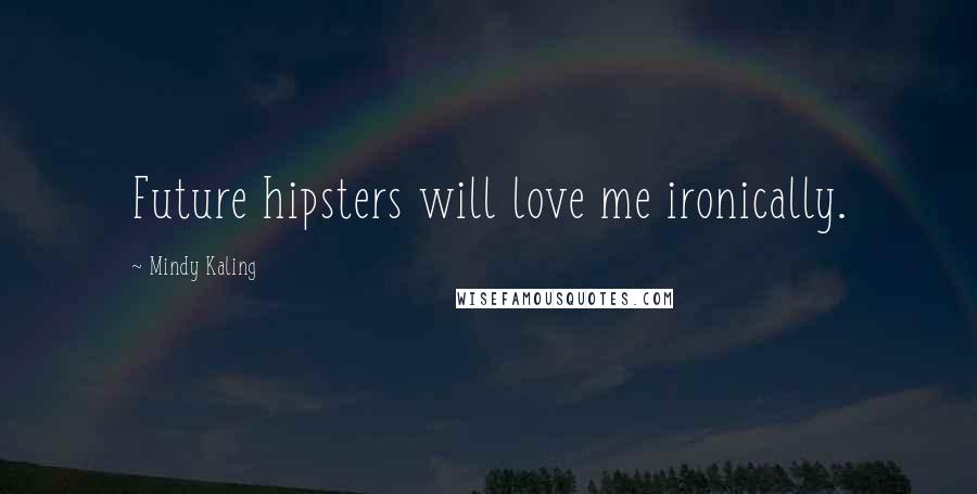 Mindy Kaling Quotes: Future hipsters will love me ironically.