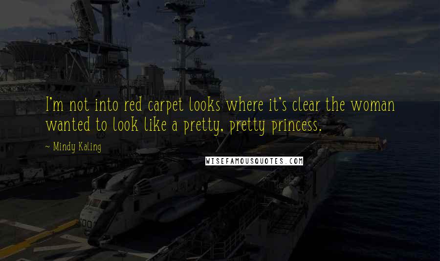 Mindy Kaling Quotes: I'm not into red carpet looks where it's clear the woman wanted to look like a pretty, pretty princess.