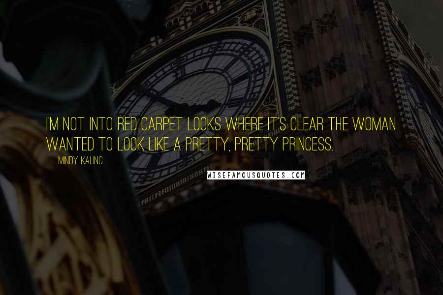 Mindy Kaling Quotes: I'm not into red carpet looks where it's clear the woman wanted to look like a pretty, pretty princess.