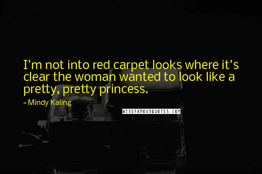 Mindy Kaling Quotes: I'm not into red carpet looks where it's clear the woman wanted to look like a pretty, pretty princess.