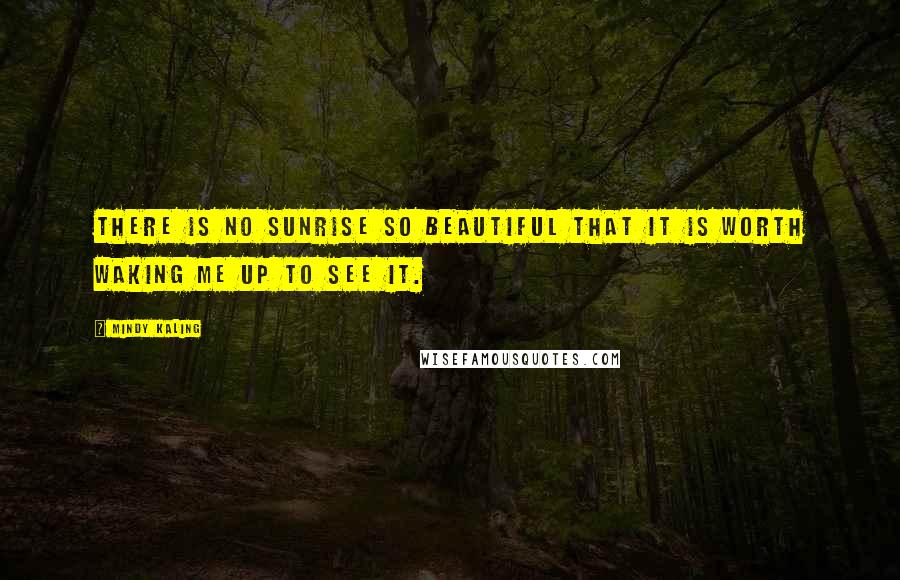 Mindy Kaling Quotes: There is no sunrise so beautiful that it is worth waking me up to see it.