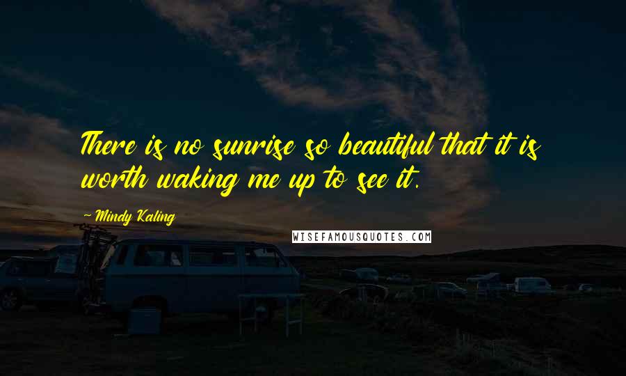 Mindy Kaling Quotes: There is no sunrise so beautiful that it is worth waking me up to see it.