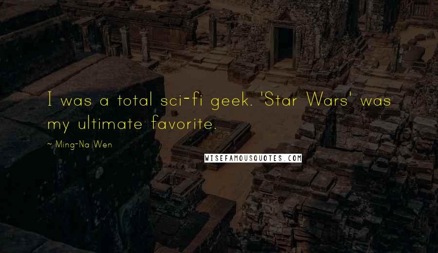 Ming-Na Wen Quotes: I was a total sci-fi geek. 'Star Wars' was my ultimate favorite.