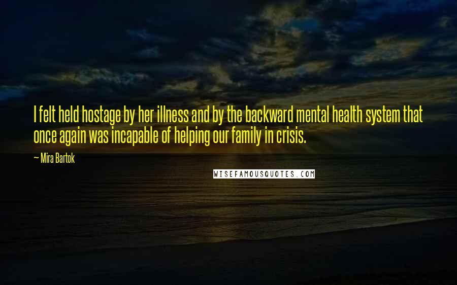 Mira Bartok Quotes: I felt held hostage by her illness and by the backward mental health system that once again was incapable of helping our family in crisis.