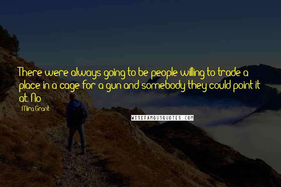 Mira Grant Quotes: There were always going to be people willing to trade a place in a cage for a gun and somebody they could point it at. No