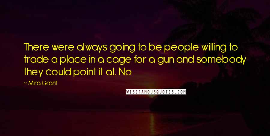 Mira Grant Quotes: There were always going to be people willing to trade a place in a cage for a gun and somebody they could point it at. No