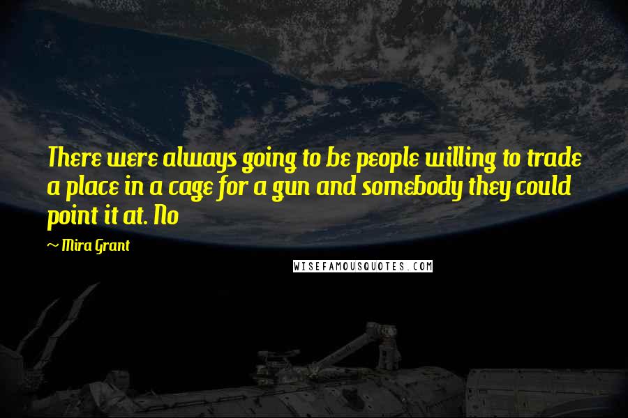 Mira Grant Quotes: There were always going to be people willing to trade a place in a cage for a gun and somebody they could point it at. No