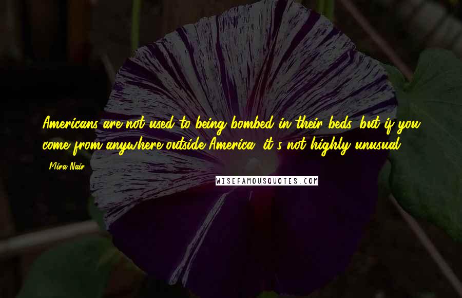 Mira Nair Quotes: Americans are not used to being bombed in their beds, but if you come from anywhere outside America, it's not highly unusual.
