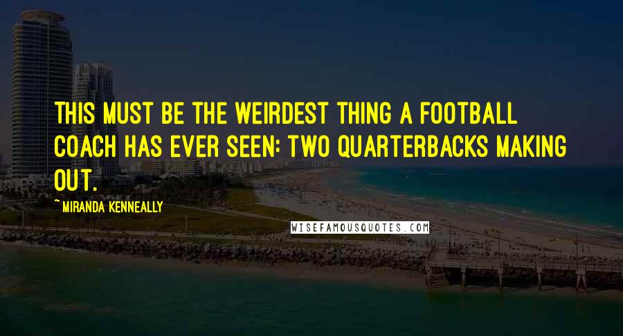 Miranda Kenneally Quotes: This must be the weirdest thing a football coach has ever seen: two quarterbacks making out.