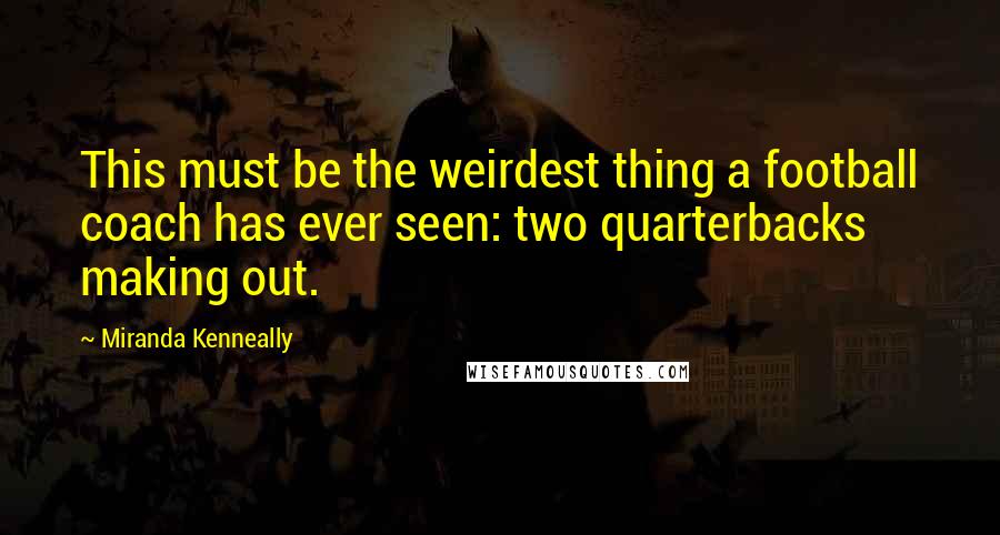 Miranda Kenneally Quotes: This must be the weirdest thing a football coach has ever seen: two quarterbacks making out.