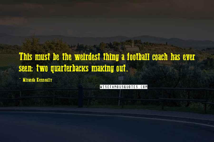 Miranda Kenneally Quotes: This must be the weirdest thing a football coach has ever seen: two quarterbacks making out.