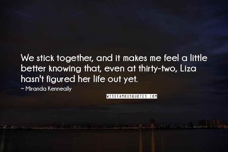 Miranda Kenneally Quotes: We stick together, and it makes me feel a little better knowing that, even at thirty-two, Liza hasn't figured her life out yet.