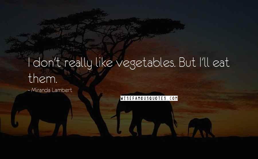 Miranda Lambert Quotes: I don't really like vegetables. But I'll eat them.