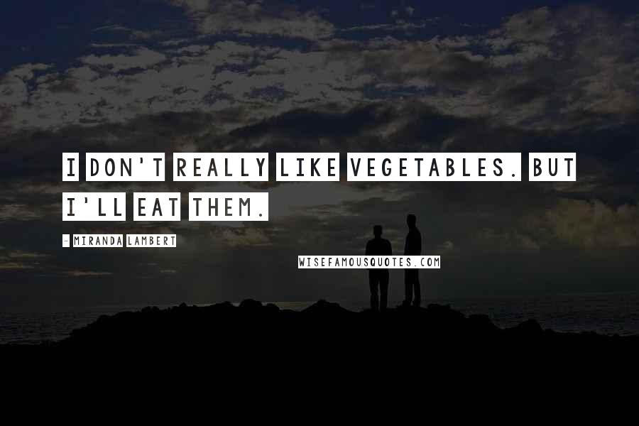 Miranda Lambert Quotes: I don't really like vegetables. But I'll eat them.