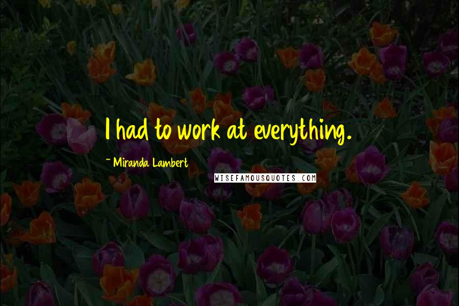 Miranda Lambert Quotes: I had to work at everything.