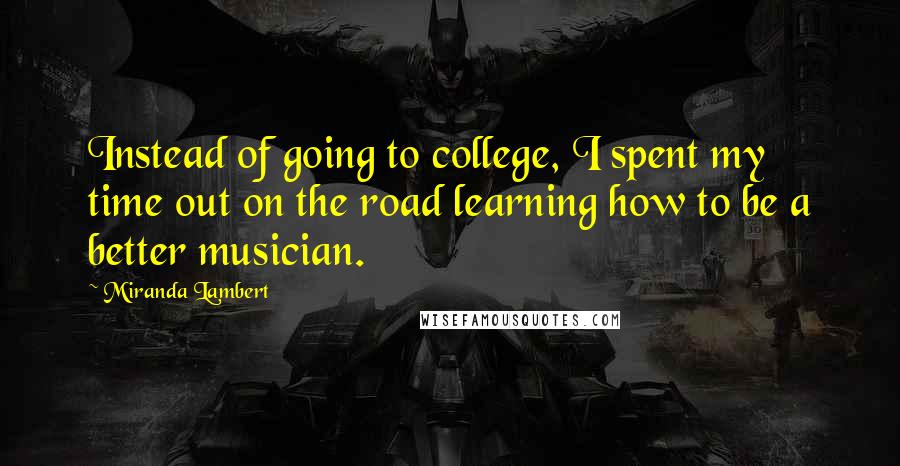 Miranda Lambert Quotes: Instead of going to college, I spent my time out on the road learning how to be a better musician.