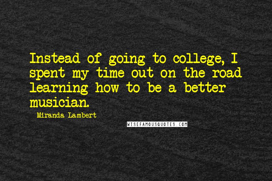 Miranda Lambert Quotes: Instead of going to college, I spent my time out on the road learning how to be a better musician.