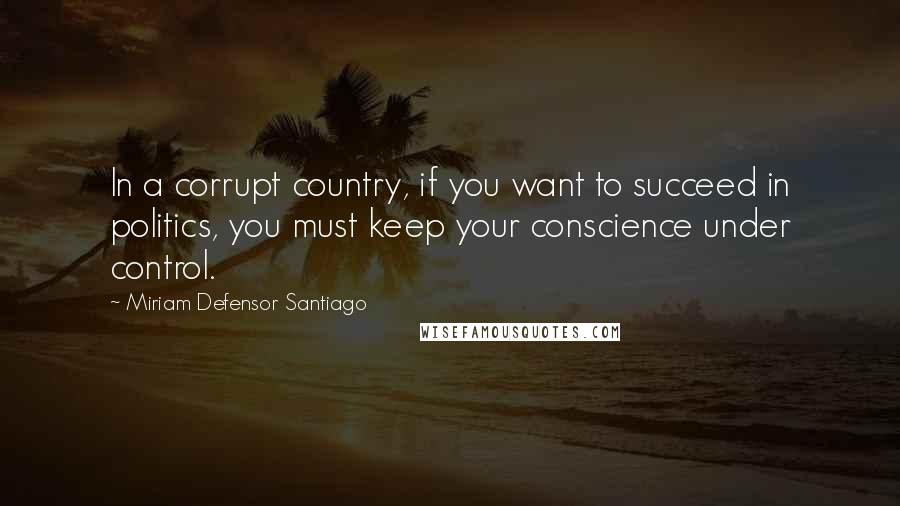 Miriam Defensor Santiago Quotes: In a corrupt country, if you want to succeed in politics, you must keep your conscience under control.