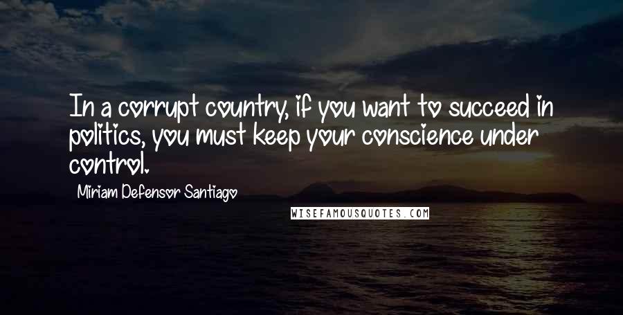 Miriam Defensor Santiago Quotes: In a corrupt country, if you want to succeed in politics, you must keep your conscience under control.