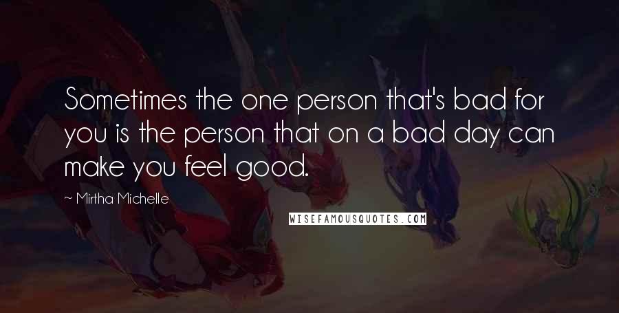 Mirtha Michelle Quotes: Sometimes the one person that's bad for you is the person that on a bad day can make you feel good.