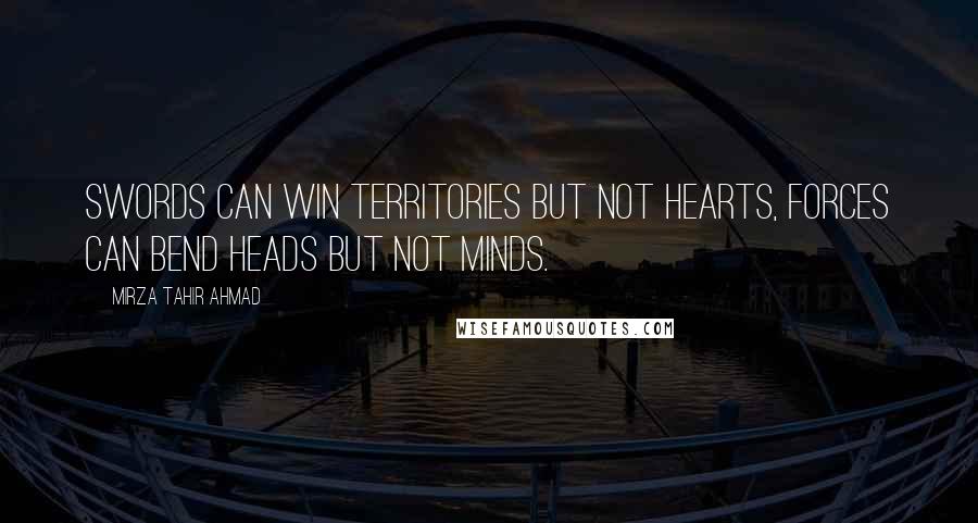 Mirza Tahir Ahmad Quotes: Swords can win territories but not hearts, forces can bend heads but not minds.