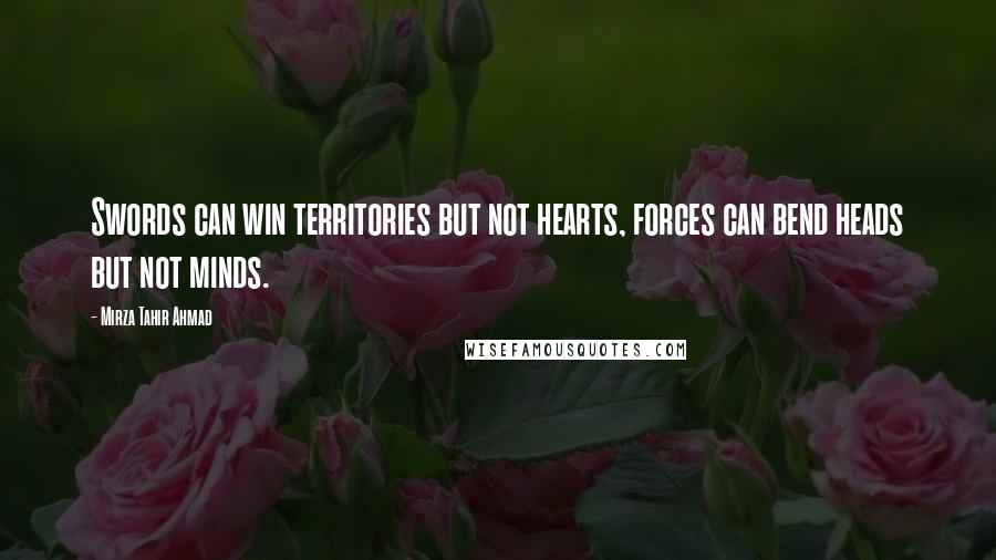 Mirza Tahir Ahmad Quotes: Swords can win territories but not hearts, forces can bend heads but not minds.