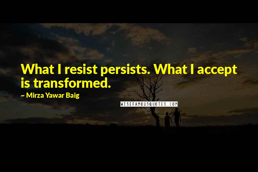 Mirza Yawar Baig Quotes: What I resist persists. What I accept is transformed.