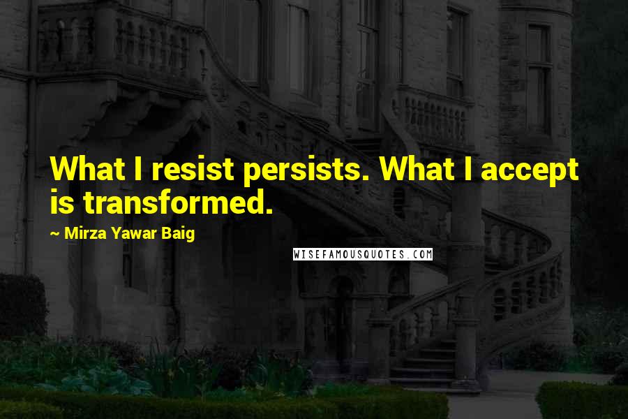 Mirza Yawar Baig Quotes: What I resist persists. What I accept is transformed.