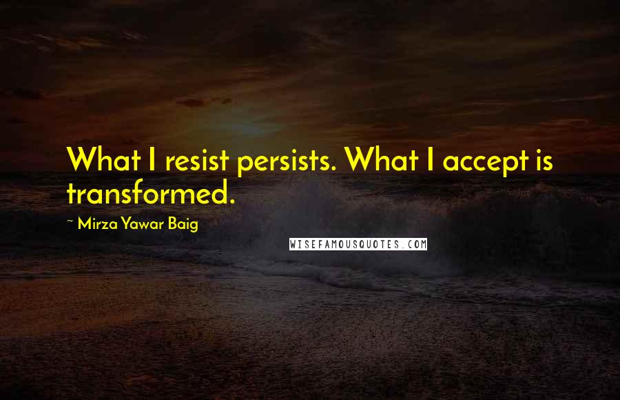 Mirza Yawar Baig Quotes: What I resist persists. What I accept is transformed.