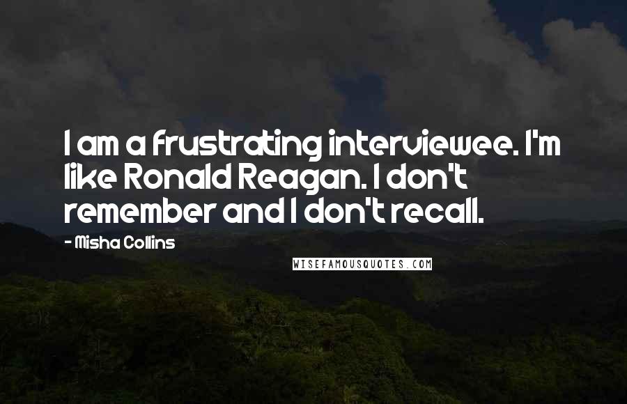 Misha Collins Quotes: I am a frustrating interviewee. I'm like Ronald Reagan. I don't remember and I don't recall.