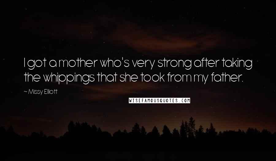 Missy Elliott Quotes: I got a mother who's very strong after taking the whippings that she took from my father.