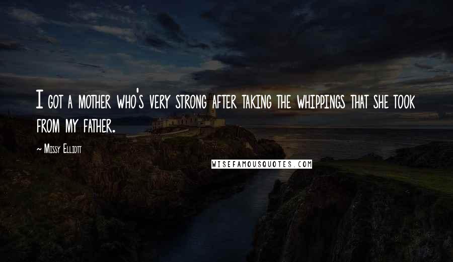 Missy Elliott Quotes: I got a mother who's very strong after taking the whippings that she took from my father.