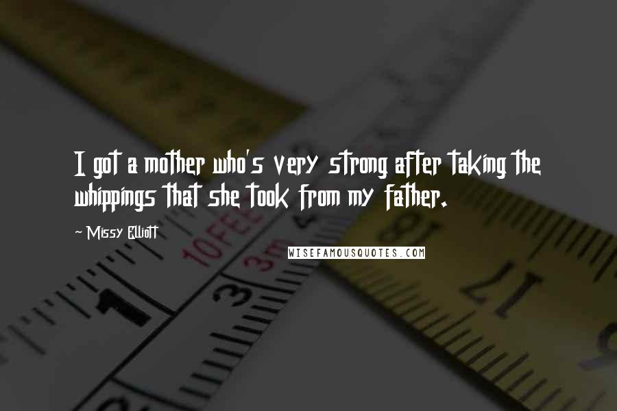 Missy Elliott Quotes: I got a mother who's very strong after taking the whippings that she took from my father.