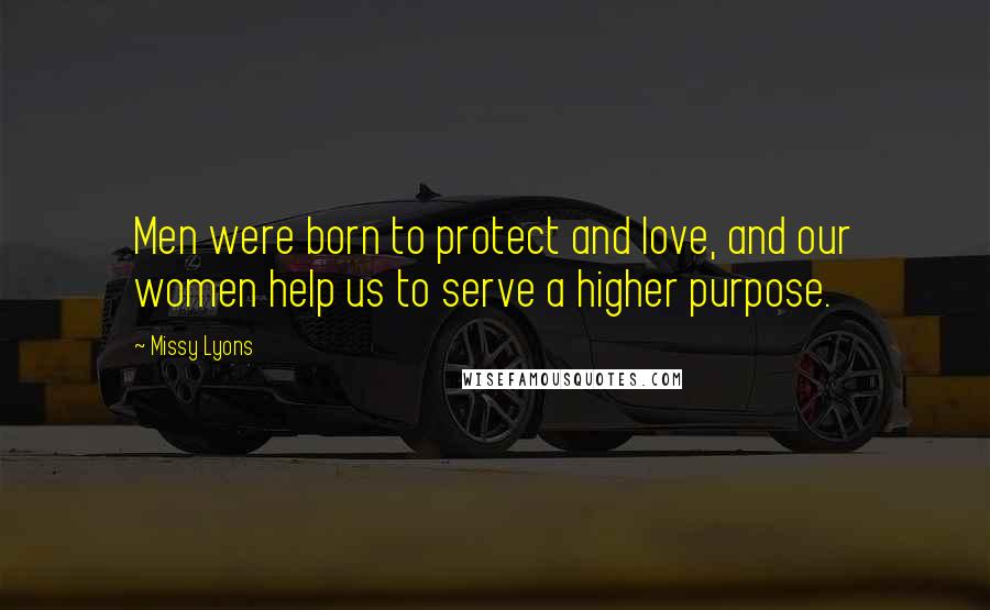 Missy Lyons Quotes: Men were born to protect and love, and our women help us to serve a higher purpose.