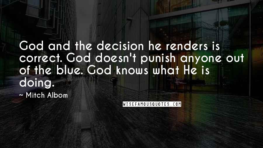 Mitch Albom Quotes: God and the decision he renders is correct. God doesn't punish anyone out of the blue. God knows what He is doing.