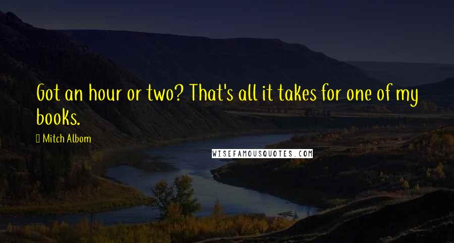 Mitch Albom Quotes: Got an hour or two? That's all it takes for one of my books.