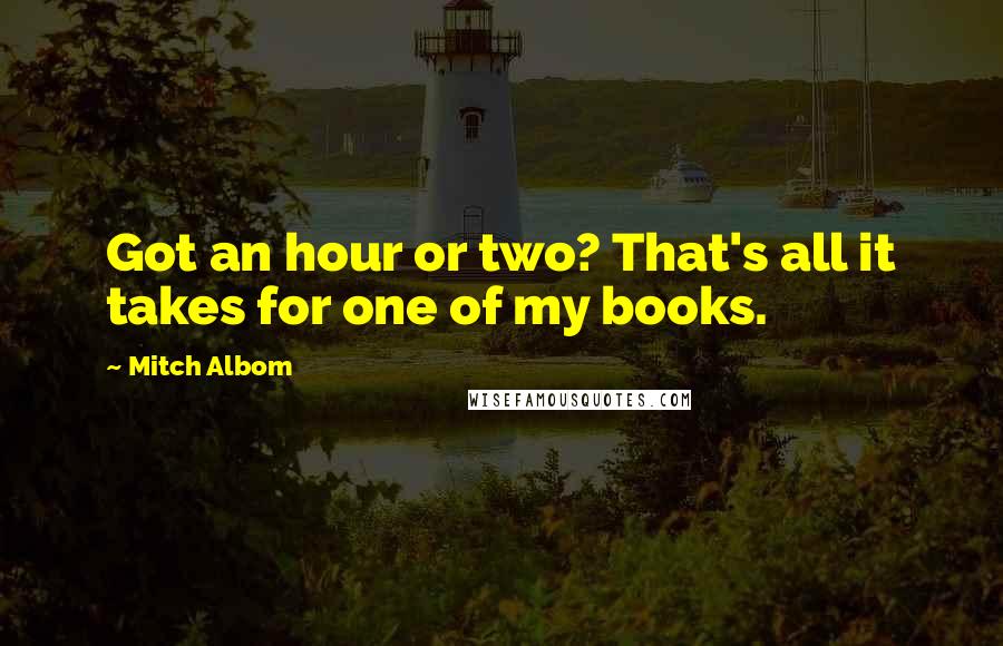 Mitch Albom Quotes: Got an hour or two? That's all it takes for one of my books.