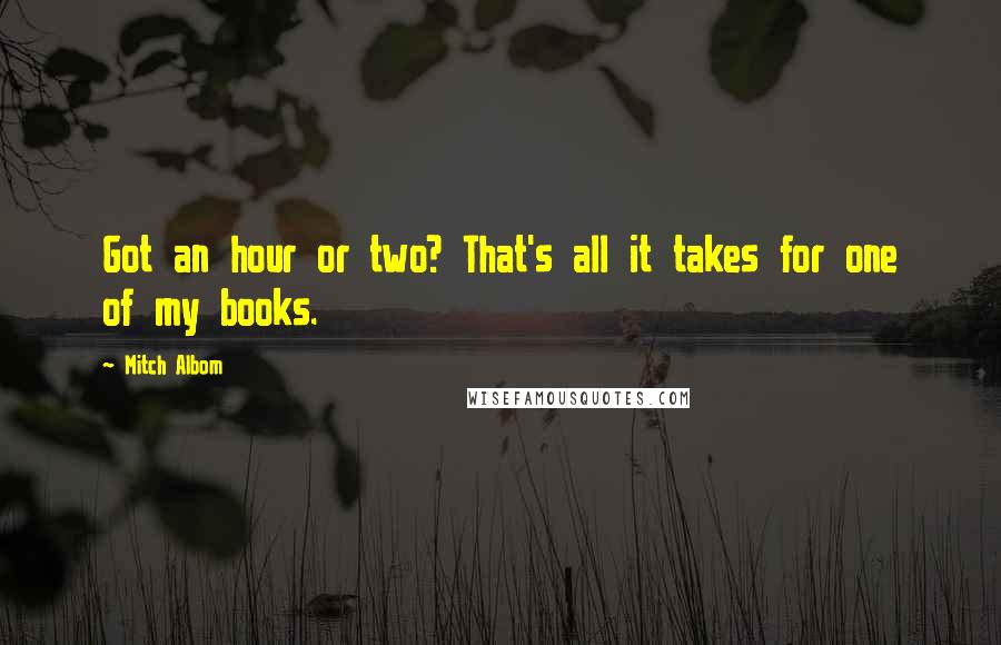 Mitch Albom Quotes: Got an hour or two? That's all it takes for one of my books.