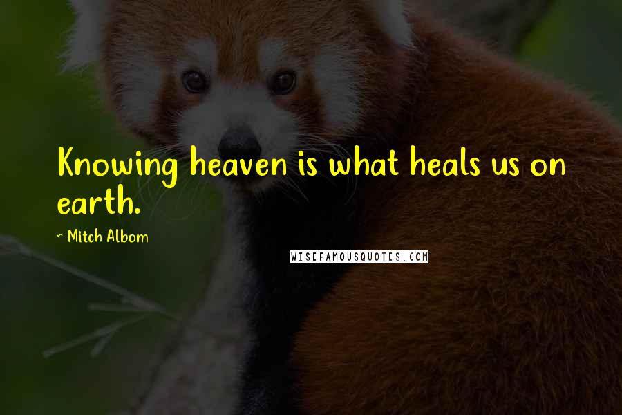 Mitch Albom Quotes: Knowing heaven is what heals us on earth.