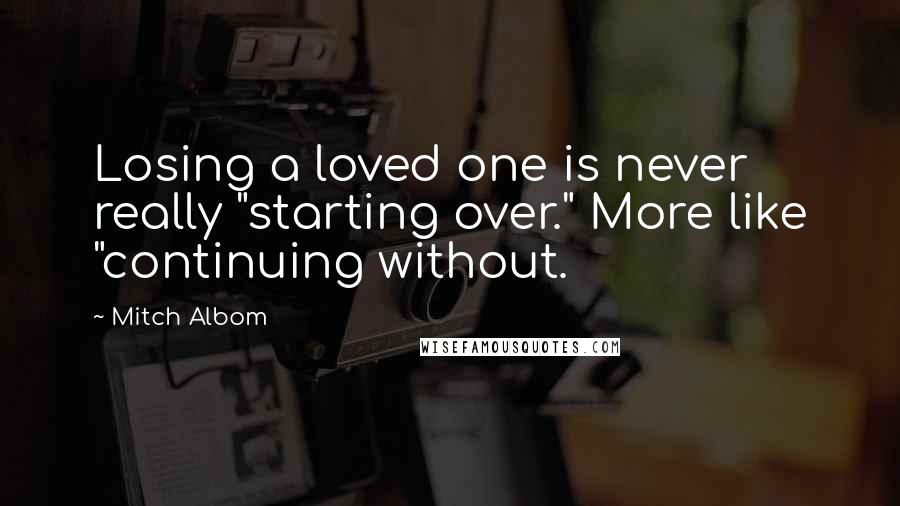 Mitch Albom Quotes: Losing a loved one is never really "starting over." More like "continuing without.