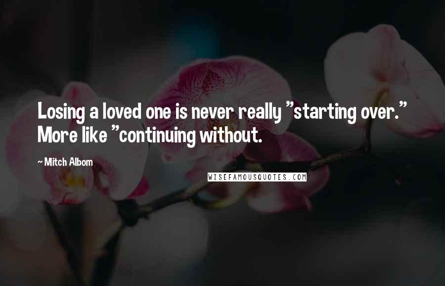 Mitch Albom Quotes: Losing a loved one is never really "starting over." More like "continuing without.